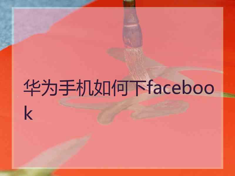 华为手机如何下facebook