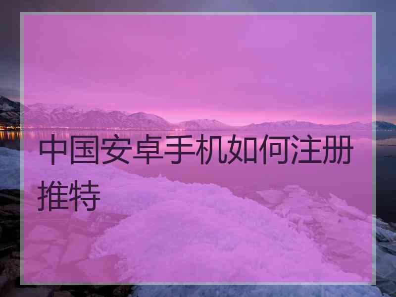 中国安卓手机如何注册推特