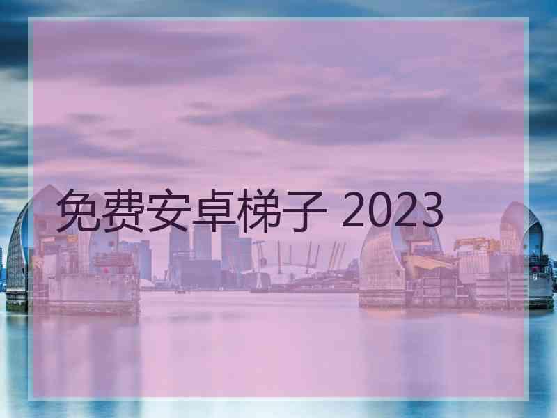 免费安卓梯子 2023