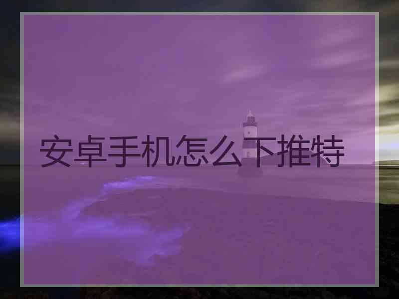 安卓手机怎么下推特