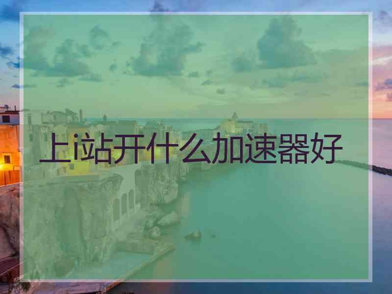 上i站开什么加速器好