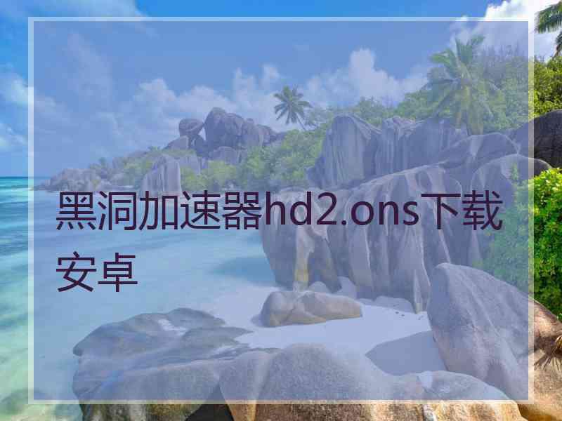 黑洞加速器hd2.ons下载安卓
